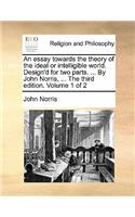 An Essay Towards the Theory of the Ideal or Intelligible World. Design'd for Two Parts. ... by John Norris, ... the Third Edition. Volume 1 of 2: (English)