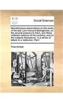 Miscellaneous observations on the works of the late Lord Viscount Bolingbroke; on the several answers to them, and Mons. Voltaire's defence of his Lordship; and on the subjects themselves. In a series of letters to a nobleman. Part I