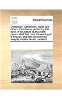 Dedication. Gentlemen, ladies and others, the intent of publishing this book in this nature is, that each person shall first have the reading of it through, and then consider the weighty matters herein contain'd.
