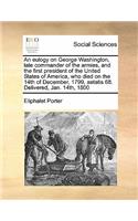 An eulogy on George Washington, late commander of the armies, and the first president of the United States of America, who died on the 14th of December, 1799, aetatis 68. Delivered, Jan. 14th, 1800