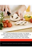 The Unauthorized Guide to Iron Chef and the International Shows It Inspired Including Iron Chef America, Iron Chef Uk, and More