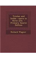 Tristan and Isolda: Opera in Three Acts - Primary Source Edition