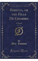 Rebecca, or the Fille de Chambre, Vol. 1 of 4