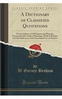 A Dictionary of Classified Quotations: From Authors of All Nations and Periods, Grouped Under Subject Headings, with Full Index of Cross References and Annotated List of Authors (Classic (English)
