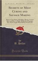 Secrets of Meat Curing and Sausage Making: How to Cure Hams, Shoulders, Bacon, Corned Beef, and How to Make All Kinds of Sausage, Etc; And Comply with