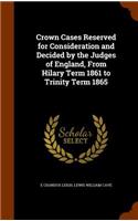 Crown Cases Reserved for Consideration and Decided by the Judges of England, from Hilary Term 1861 to Trinity Term 1865
