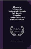 Elementa Philosophiae Rationalis Et Moralis Ex Principiis Admodum Evidentibus Justo Ordine Adornata