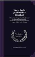 Henry Beyle (otherwise de Stendhal): A Critical and Biographical Study Aided by Original Documents and Unpublished Letters From the Private Papers of the Family of Beyle