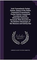 Irish Transatlantic Packet Station. Report of the Dublin Committee [Transatlantic Packet Station Committee] Considered, and Mr. Whiteside's Statement Reviewed, with Remarks on the Relative Advantages of the Shannon and Galway Bay