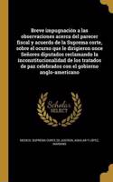 Breve Impugnacion a Las Observaciones Acerca del Parecer Fiscal y Acuerdo de La Suprema Corte, Sobre El Ocurso Que Le Dirigieron Once Senores Diputados Reclamando La Inconstitucionalidad de Los Tratados de Paz Celebrados Con El Gobierno Anglo-Ameri