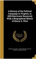 History of the Political Campaign in Virginia, in 1855 [electronic Resource] With a Biographical Sketch of Henry A. Wise