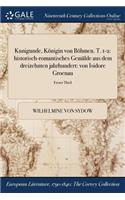 Kunigunde, Konigin Von Bohmen. T. 1-2: Historisch-Romantisches Gemalde Aus Dem Dreizehnten Jahrhundert: Von Isidore Groenau; Erster Theil