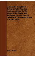 Arithmetic Simplified - Being A Plain, Practical System, Adapted To The Capacity Of Youth, And Designed For The Use Of Schools In The United States - In Two Parts