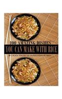 100 Amazing Dishes You Can Make With Rice