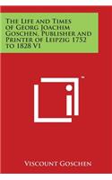 The Life and Times of Georg Joachim Goschen, Publisher and Printer of Leipzig 1752 to 1828 V1