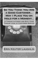 So You Think You Are a Good Customer...May I Place You on Hold for a Moment...: A Tongue in Cheek and Bite Your Tongue Look at Customer Service