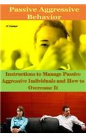 Passive Aggressive Behavior: Instructions to Manage Passive Aggressive Individuals and How to Overcome It