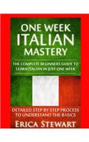 Italian: One Week Italian Mastery:: The Complete Beginner's Guide to Learning Italian in just 1 Week! Detailed Step by Step Process to Understand the Basics.