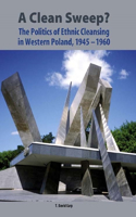 Clean Sweep?: The Politics of Ethnic Cleansing in Western Poland, 1945-1960