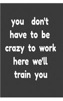 you don't have to be crazy to work here we'll train you