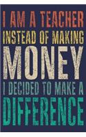 I'm A Teacher Instead Of Making Money I Decided To Make A Difference: Funny Journal For Teacher