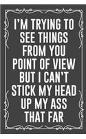 I'm Trying to See Things from You Point of View But I Can't Stick My Head Up My Ass That Far: Funny Blank Lined Ofiice Journals For Friend or Coworkers