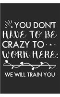 You Don't Have To Be Crazy To Work Here: We Will Train You: Funny Work Planner Journal For Office Co-Workers