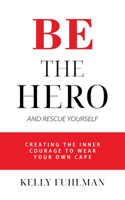 Be the Hero And Rescue Yourself: Creating the Inner Courage to Wear Your Own Cape