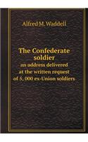 The Confederate Soldier an Address Delivered at the Written Request of 5, 000 Ex-Union Soldiers