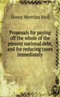 Proposals for paying off the whole of the present national debt, and for reducing taxes immediately