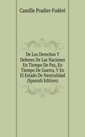 De Los Derechos Y Deberes De Las Naciones En Tiempo De Paz, En Tiempo De Guerra, Y En El Estado De Neutralidad (Spanish Edition)