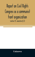 Report on Civil Rights Congress as a communist front organization. Investigation of un-American activities in the United States, Committee on Un-American Activities, House of Representatives, Eightieth Congress, first session. Public law 601 (secti