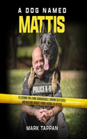 Dog Named Mattis: 12 Lessons for Living Courageously, Serving Selflessly, and Building Bridges from a Heroic K9 Officer