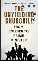 Unyielding Churchill: From Soldier to Prime Minister, His Finest Hour and the Legacy of Leadership (A life account and enduring impact)