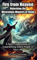Fire from Heaven: Unlocking the Miraculous Ministry of Elijah: A Spirit-Filled Guide to Experiencing God's Power in Your Life