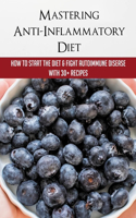Mastering Anti-Inflammatory Diet: How To Start The Diet & Fight Autoimmune Disease With 30+ Recipes: Anti Inflammatory Diet For Pain Relief