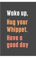 Wake up, Hug your Whippet, Have a good day: For Whippet Dog Fans