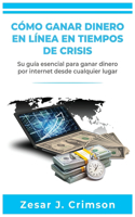 Cómo Ganar Dinero En Línea En Tiempos de Crisis: Su guía esencial para ganar dinero por Internet desde cualquier lugar (Súbete a la nueva forma de ganar dinero en cuarentena)