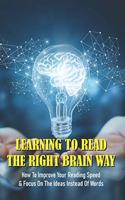 Learning To Read The Right Brain Way: How To Improve Your Reading Speed & Focus On The Ideas Instead Of Words: Speed Reading All Secret