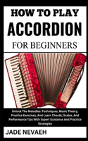 How to Play Accordion for Beginners: Unlock The Melodies: Techniques, Music Theory, Practice Exercises, And Learn Chords, Scales, And Performance Tips With Expert Guidance And Practice 