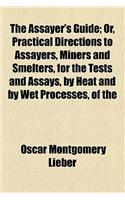 The Assayer's Guide; Or, Practical Directions to Assayers, Miners and Smelters, for the Tests and Assays, by Heat and by Wet Processes, of the Ores of