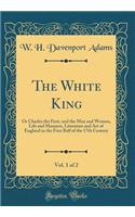 The White King, Vol. 1 of 2: Or Charles the First, and the Men and Women, Life and Manners, Literature and Art of England in the First Balf of the 17th Century (Classic Reprint)