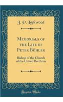 Memorials of the Life of Peter Bï¿½hler: Bishop of the Church of the United Brethren (Classic Reprint)