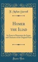 Homer the Iliad: An Essay to Determine the Scope, and Character of the Original Poem (Classic Reprint)