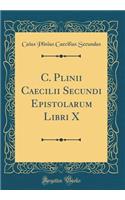 C. Plinii Caecilii Secundi Epistolarum Libri X (Classic Reprint)