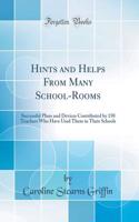 Hints and Helps from Many School-Rooms: Successful Plans and Devices Contributed by 150 Teachers Who Have Used Them in Their Schools (Classic Reprint)