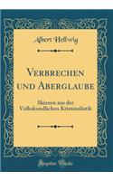 Verbrechen Und Aberglaube: Skizzen Aus Der Volkskundlichen Kriminalistik (Classic Reprint)