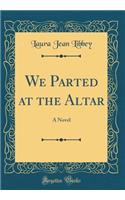 We Parted at the Altar: A Novel (Classic Reprint)