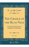The Cradle of the Blue Nile, Vol. 2 of 2: A Visit to the Court of King John of Ethiopia (Classic Reprint)