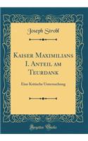 Kaiser Maximilians I. Anteil am Teurdank: Eine Kritische Untersuchung (Classic Reprint)